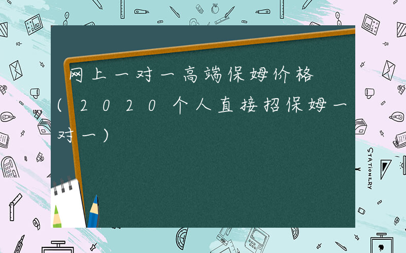 网上一对一高端保姆价格 (2020个人直接招保姆一对一)